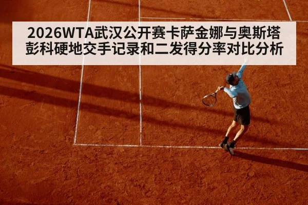 2026WTA武汉公开赛卡萨金娜与奥斯塔彭科硬地交手记录和二发得分率对比分析