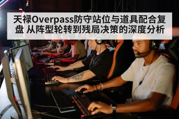 天禄Overpass防守站位与道具配合复盘 从阵型轮转到残局决策的深度分析