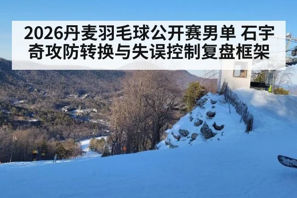2026丹麦羽毛球公开赛男单 石宇奇攻防转换与失误控制复盘框架