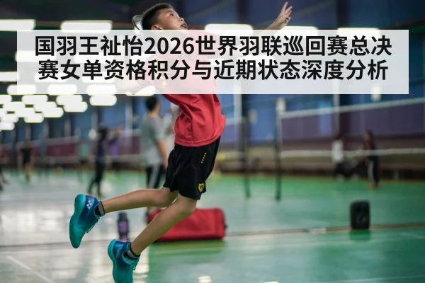 国羽王祉怡2026世界羽联巡回赛总决赛女单资格积分与近期状态深度分析
